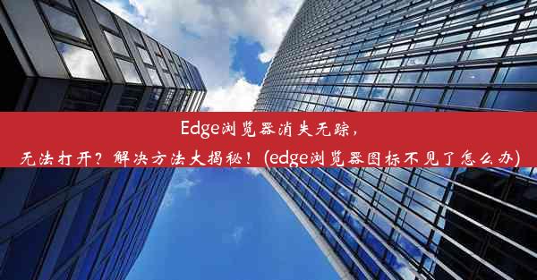 Edge浏览器消失无踪，无法打开？解决方法大揭秘！(edge浏览器图标不见了怎么办)