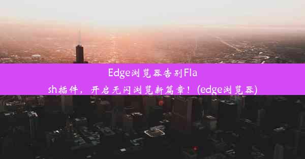 Edge浏览器告别Flash插件，开启无闪浏览新篇章！(edge浏览器)