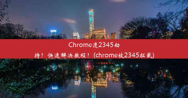 Chrome遭2345劫持！快速解决教程！(chrome被2345拦截)