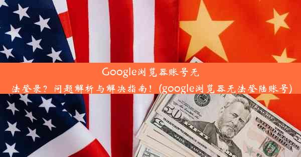 Google浏览器账号无法登录？问题解析与解决指南！(google浏览器无法登陆账号)