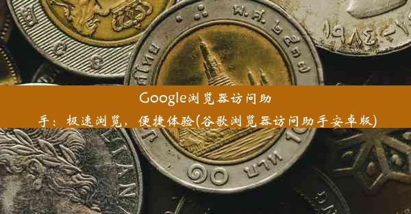 Google浏览器访问助手：极速浏览，便捷体验(谷歌浏览器访问助手安卓版)