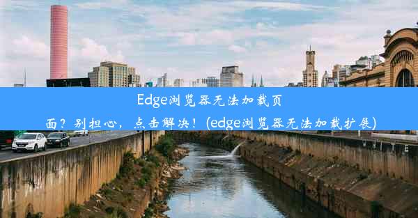 Edge浏览器无法加载页面？别担心，点击解决！(edge浏览器无法加载扩展)