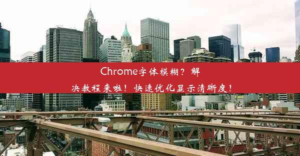 Chrome字体模糊？解决教程来啦！快速优化显示清晰度！