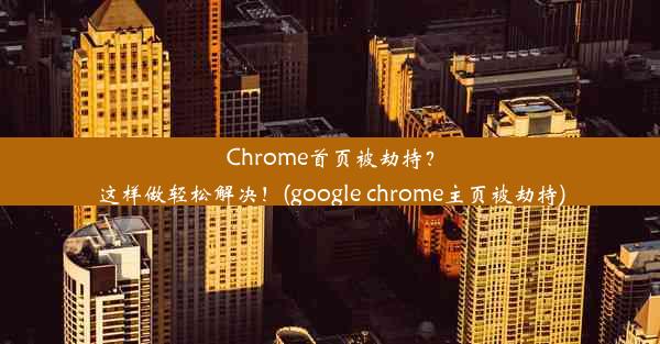 Chrome首页被劫持？这样做轻松解决！(google chrome主页被劫持)