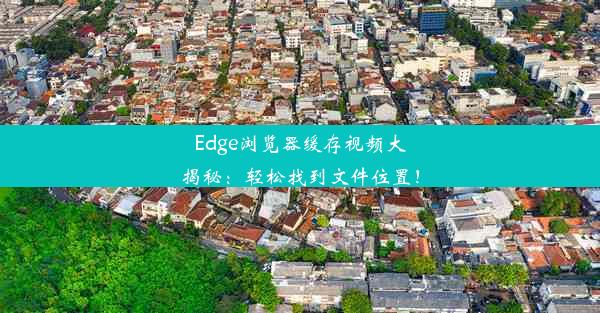 Edge浏览器缓存视频大揭秘：轻松找到文件位置！