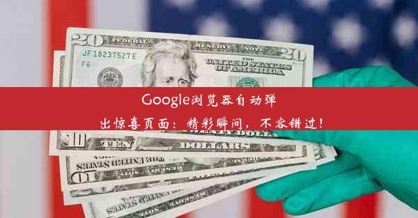 Google浏览器自动弹出惊喜页面：精彩瞬间，不容错过！