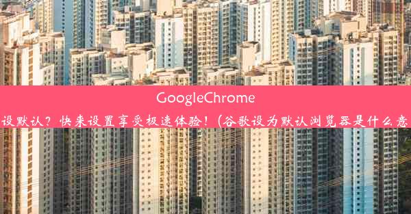 GoogleChrome未设默认？快来设置享受极速体验！(谷歌设为默认浏览器是什么意思)