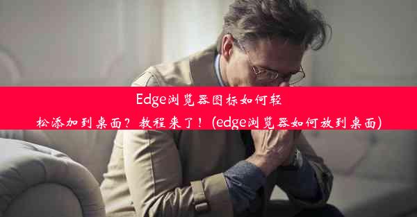 Edge浏览器图标如何轻松添加到桌面？教程来了！(edge浏览器如何放到桌面)