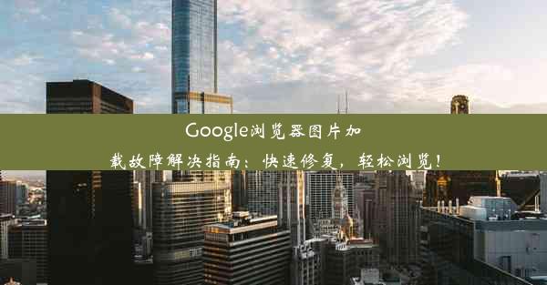 Google浏览器图片加载故障解决指南：快速修复，轻松浏览！