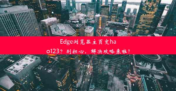 Edge浏览器主页变hao123？别担心，解决攻略来啦！