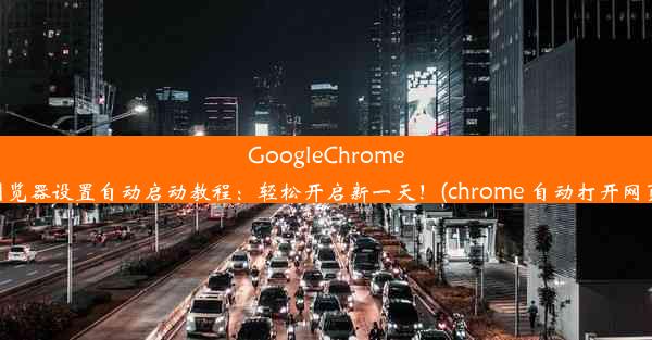 GoogleChrome浏览器设置自动启动教程：轻松开启新一天！(chrome 自动打开网页)