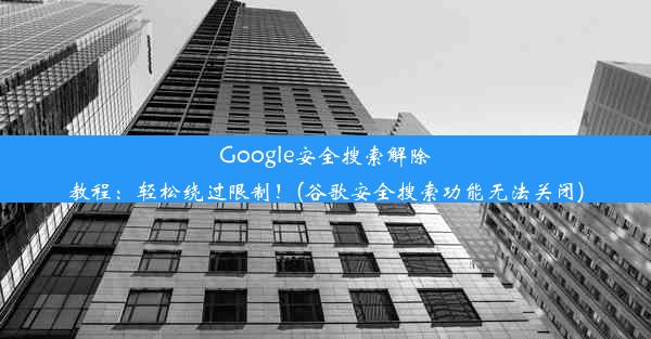 Google安全搜索解除教程：轻松绕过限制！(谷歌安全搜索功能无法关闭)