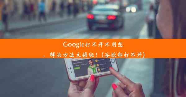 Google打不开不用愁，解决方法大揭秘！(谷歌都打不开)