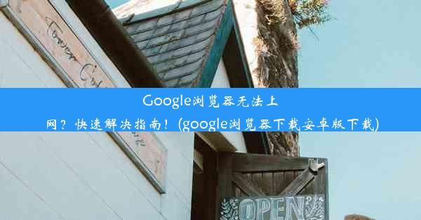 Google浏览器无法上网？快速解决指南！(google浏览器下载安卓版下载)