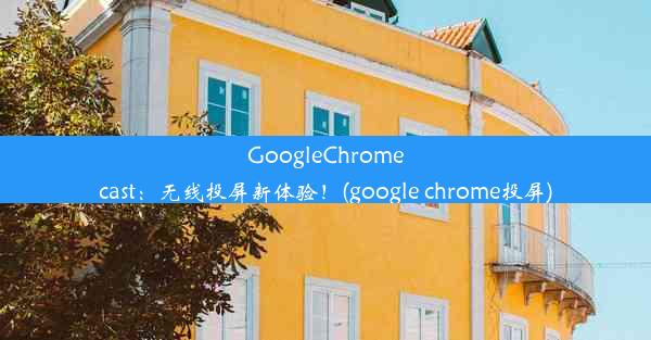 GoogleChromecast：无线投屏新体验！(google chrome投屏)