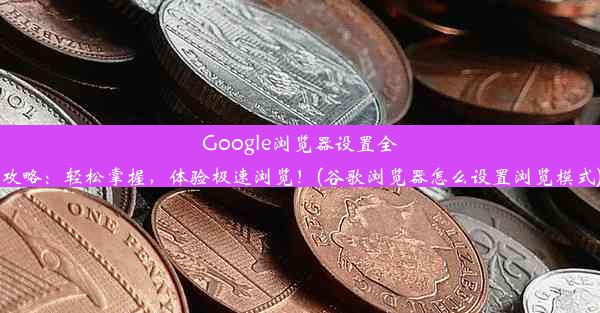 Google浏览器设置全攻略：轻松掌握，体验极速浏览！(谷歌浏览器怎么设置浏览模式)