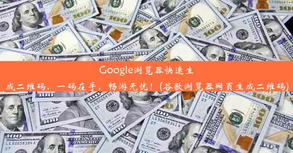 Google浏览器快速生成二维码，一码在手，畅游无忧！(谷歌浏览器网页生成二维码)