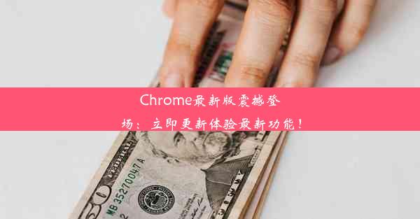 Chrome最新版震撼登场：立即更新体验最新功能！