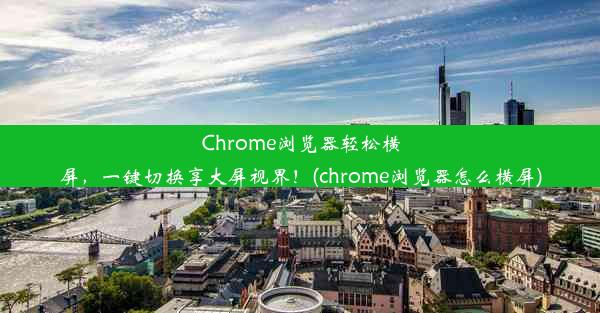 Chrome浏览器轻松横屏，一键切换享大屏视界！(chrome浏览器怎么横屏)