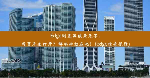 Edge浏览器搜索无果，网页无法打开？解决妙招在此！(edge搜索很慢)