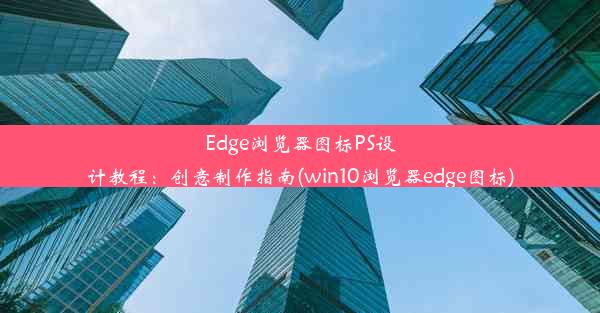 Edge浏览器图标PS设计教程：创意制作指南(win10浏览器edge图标)