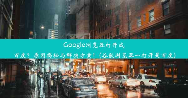 Google浏览器打开成百度？原因揭秘与解决方案！(谷歌浏览器一打开是百度)