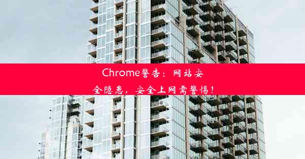 Chrome警告：网站安全隐患，安全上网需警惕！