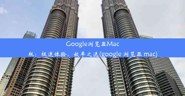 Google浏览器Mac版：极速体验，效率之选(google 浏览器 mac)