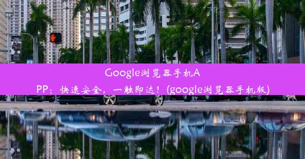 Google浏览器手机APP：快速安全，一触即达！(google浏览器手机版)