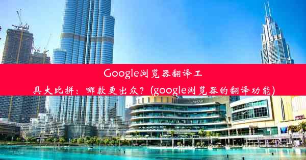 Google浏览器翻译工具大比拼：哪款更出众？(google浏览器的翻译功能)