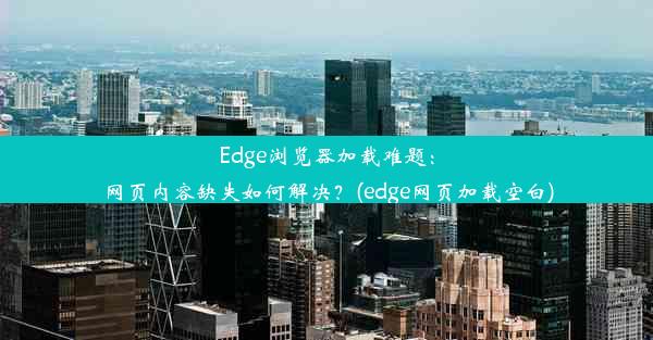 Edge浏览器加载难题：网页内容缺失如何解决？(edge网页加载空白)