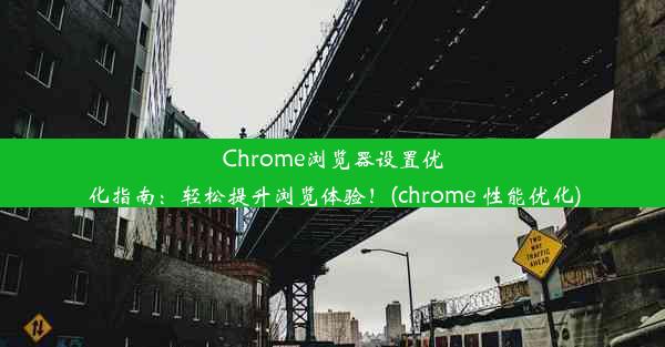 Chrome浏览器设置优化指南：轻松提升浏览体验！(chrome 性能优化)