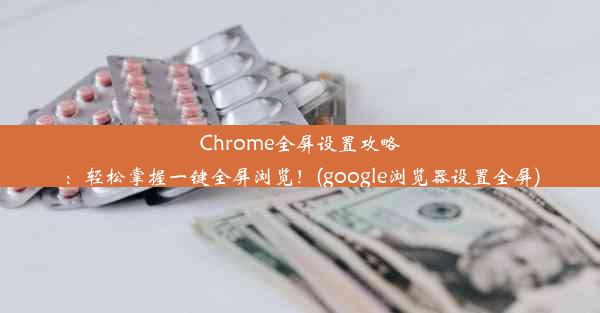 Chrome全屏设置攻略：轻松掌握一键全屏浏览！(google浏览器设置全屏)