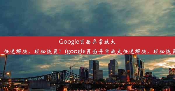 Google页面异常放大！快速解决，轻松恢复！(google页面异常放大快速解决，轻松恢复)