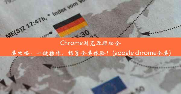 Chrome浏览器轻松全屏攻略：一键操作，畅享全屏体验！(google chrome全屏)