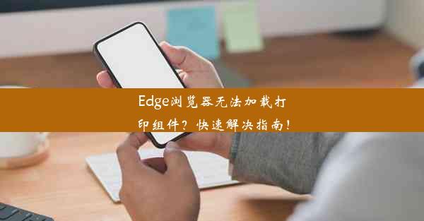 Edge浏览器无法加载打印组件？快速解决指南！