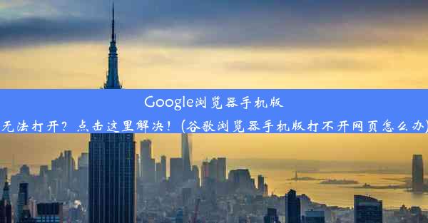 Google浏览器手机版无法打开？点击这里解决！(谷歌浏览器手机版打不开网页怎么办)