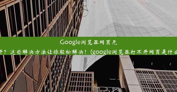 Google浏览器网页无法打开？这些解决方法让你轻松解决！(google浏览器打不开网页是什么原因)