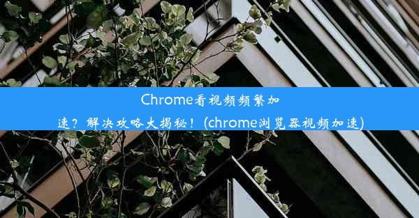 Chrome看视频频繁加速？解决攻略大揭秘！(chrome浏览器视频加速)