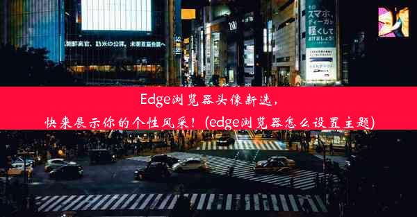 Edge浏览器头像新选，快来展示你的个性风采！(edge浏览器怎么设置主题)