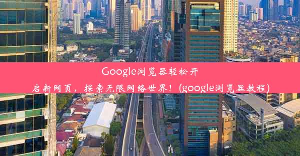 Google浏览器轻松开启新网页，探索无限网络世界！(google浏览器教程)