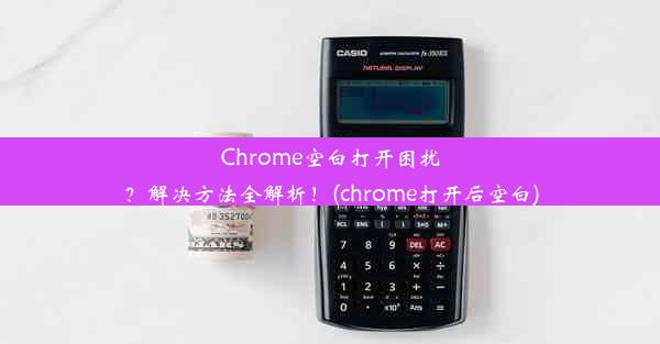 Chrome空白打开困扰？解决方法全解析！(chrome打开后空白)