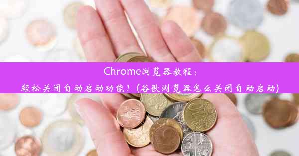 Chrome浏览器教程：轻松关闭自动启动功能！(谷歌浏览器怎么关闭自动启动)