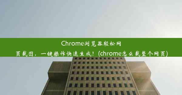 Chrome浏览器轻松网页截图，一键操作快速生成！(chrome怎么截整个网页)