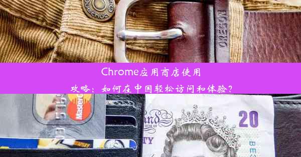 Chrome应用商店使用攻略：如何在中国轻松访问和体验？