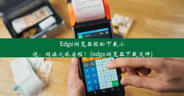 Edge浏览器轻松下载小说：阅读之旅启程！(edge浏览器下载文件)