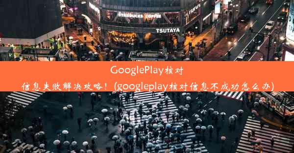 GooglePlay核对信息失败解决攻略！(googleplay核对信息不成功怎么办)