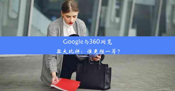 Google与360浏览器大比拼：谁更胜一筹？