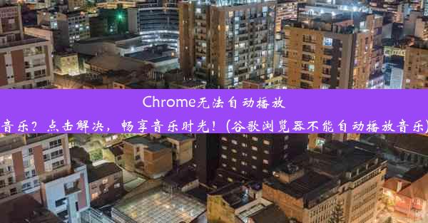 Chrome无法自动播放音乐？点击解决，畅享音乐时光！(谷歌浏览器不能自动播放音乐)