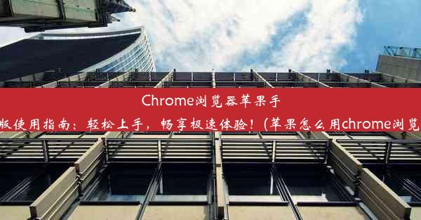 Chrome浏览器苹果手机版使用指南：轻松上手，畅享极速体验！(苹果怎么用chrome浏览器)